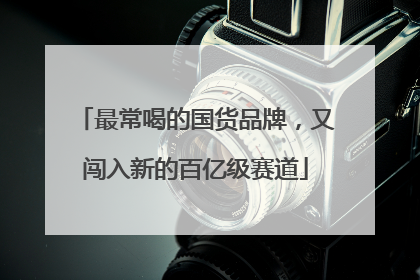 最常喝的国货品牌，又闯入新的百亿级赛道