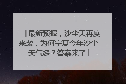 最新预报，沙尘天再度来袭，为何宁夏今年沙尘天气多？答案来了
