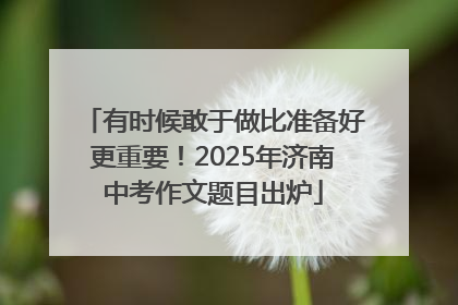 有时候敢于做比准备好更重要！2025年济南中考作文题目出炉