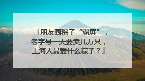 朋友圈粽子“霸屏”，老字号一天要卖几万只，上海人最爱什么粽子？