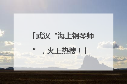 武汉“海上钢琴师”，火上热搜！