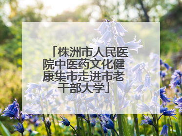 株洲市人民医院中医药文化健康集市走进市老干部大学