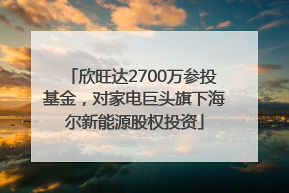 欣旺达2700万参投基金，对家电巨头旗下海尔新能源股权投资