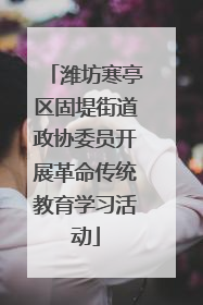 潍坊寒亭区固堤街道政协委员开展革命传统教育学习活动