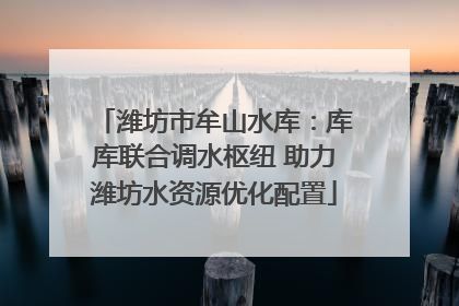 潍坊市牟山水库：库库联合调水枢纽 助力潍坊水资源优化配置