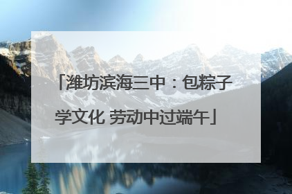 潍坊滨海三中：包粽子学文化 劳动中过端午