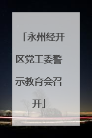 永州经开区党工委警示教育会召开