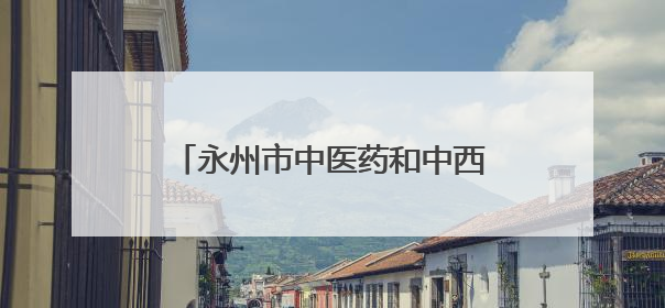 永州市中医药和中西医结合学会眼科专业委员会成立大会举行