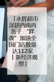 永辉超市深耕西南再落子 “胖改”加速全国门店数量达112家丨新经济观察