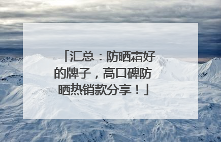 汇总：防晒霜好的牌子，高口碑防晒热销款分享！