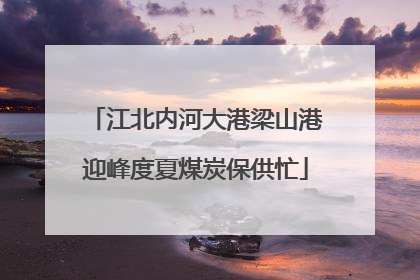 江北内河大港梁山港迎峰度夏煤炭保供忙