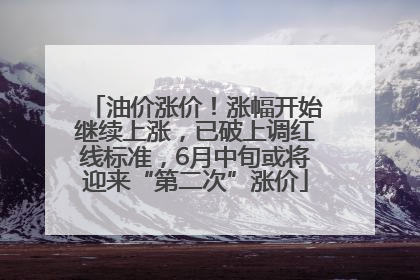 油价涨价！涨幅开始继续上涨，已破上调红线标准，6月中旬或将迎来“第二次”涨价