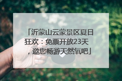沂蒙山云蒙景区夏日狂欢：免票开放23天，邀您畅游天然氧吧