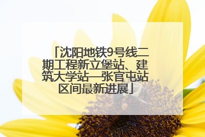 沈阳地铁9号线二期工程新立堡站、建筑大学站—张官屯站区间最新进展