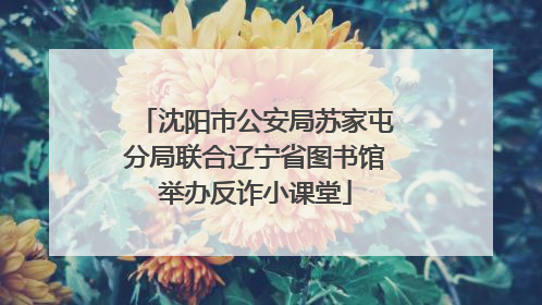 沈阳市公安局苏家屯分局联合辽宁省图书馆举办反诈小课堂