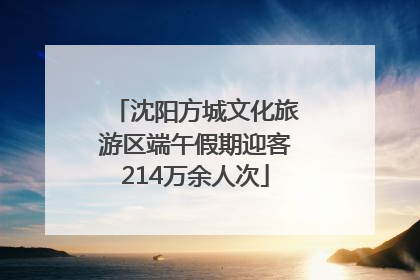 沈阳方城文化旅游区端午假期迎客214万余人次