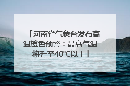 河南省气象台发布高温橙色预警：最高气温将升至40℃以上