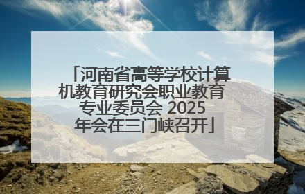 河南省高等学校计算机教育研究会职业教育专业委员会 2025 年会在三门峡召开