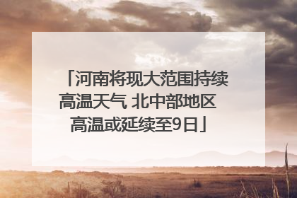 河南将现大范围持续高温天气 北中部地区高温或延续至9日