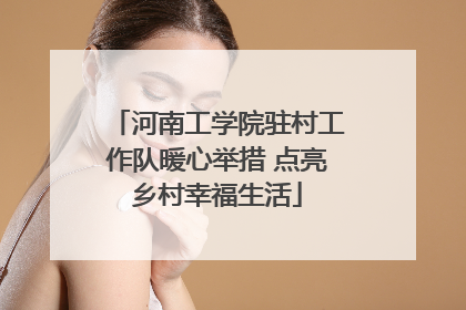 河南工学院驻村工作队暖心举措 点亮乡村幸福生活