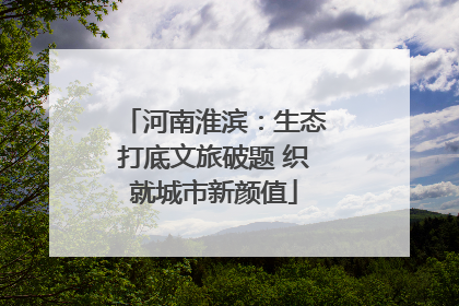 河南淮滨：生态打底文旅破题 织就城市新颜值