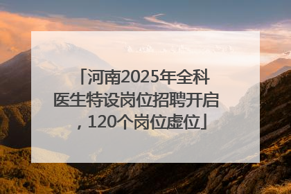 河南2025年全科医生特设岗位招聘开启，120个岗位虚位