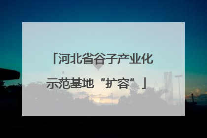 河北省谷子产业化示范基地“扩容”