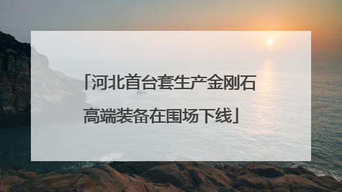 河北首台套生产金刚石高端装备在围场下线