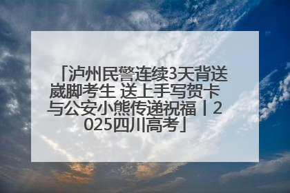 泸州民警连续3天背送崴脚考生 送上手写贺卡与公安小熊传递祝福丨2025四川高考