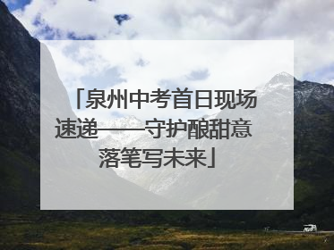 泉州中考首日现场速递——守护酿甜意 落笔写未来