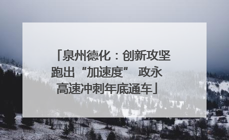 泉州德化：创新攻坚跑出“加速度” 政永高速冲刺年底通车