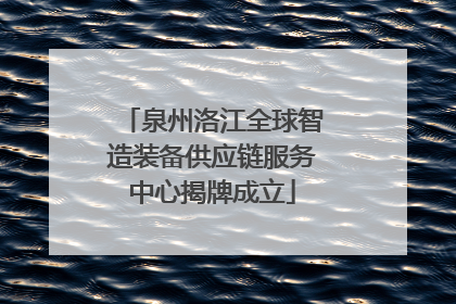 泉州洛江全球智造装备供应链服务中心揭牌成立