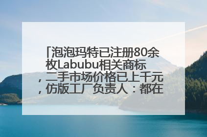 泡泡玛特已注册80余枚Labubu相关商标，二手市场价格已上千元，仿版工厂负责人：都在欠货，根本不够分
