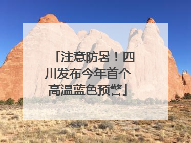 注意防暑！四川发布今年首个高温蓝色预警