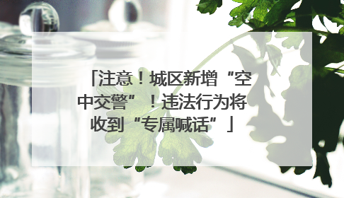 注意！城区新增“空中交警”！违法行为将收到“专属喊话”