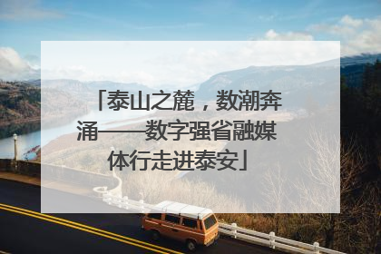 泰山之麓，数潮奔涌——数字强省融媒体行走进泰安