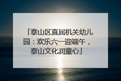 泰山区直属机关幼儿园：欢乐六一迎端午，泰山文化润童心