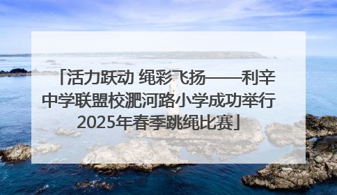 活力跃动 绳彩飞扬——利辛中学联盟校淝河路小学成功举行2025年春季跳绳比赛