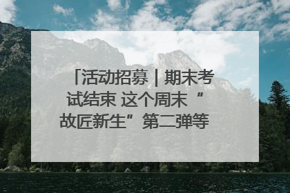 活动招募｜期末考试结束 这个周末“故匠新生”第二弹等着同学们来体验！