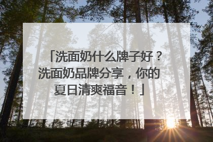 洗面奶什么牌子好？洗面奶品牌分享，你的夏日清爽福音！