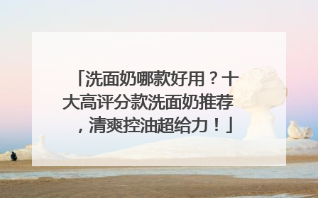 洗面奶哪款好用？十大高评分款洗面奶推荐，清爽控油超给力！