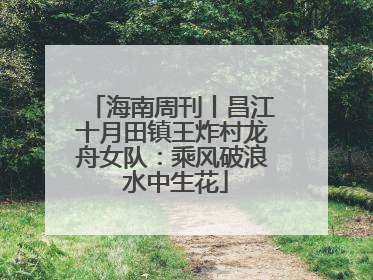 海南周刊丨昌江十月田镇王炸村龙舟女队：乘风破浪 水中生花