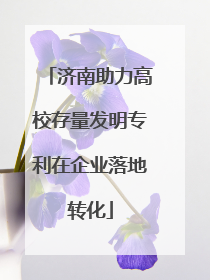 济南助力高校存量发明专利在企业落地转化
