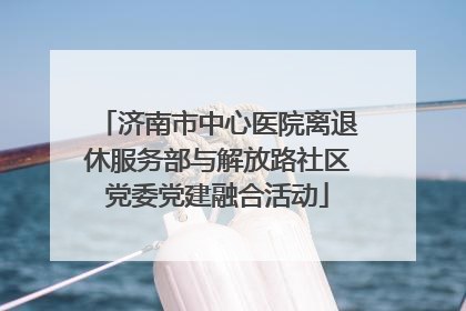 济南市中心医院离退休服务部与解放路社区党委党建融合活动