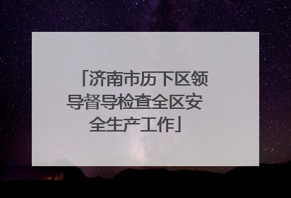 济南市历下区领导督导检查全区安全生产工作