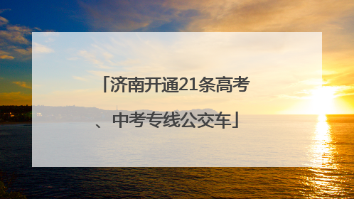 济南开通21条高考、中考专线公交车