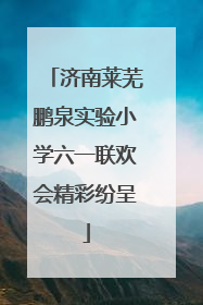 济南莱芜鹏泉实验小学六一联欢会精彩纷呈