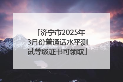 济宁市2025年3月份普通话水平测试等级证书可领取
