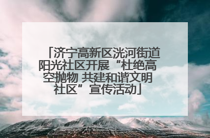 济宁高新区洸河街道阳光社区开展“杜绝高空抛物 共建和谐文明社区”宣传活动