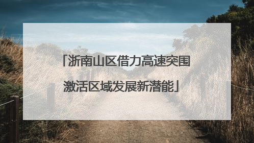 浙南山区借力高速突围 激活区域发展新潜能